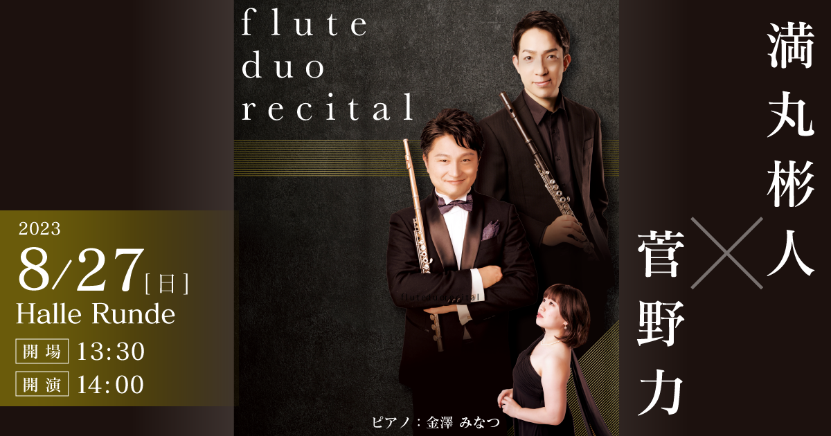  満丸彬人 × 菅野力 flute duo recital 2023年8月27日 日曜日（Halle Runde） 開場：13時30分 ・開演：14時00分 
